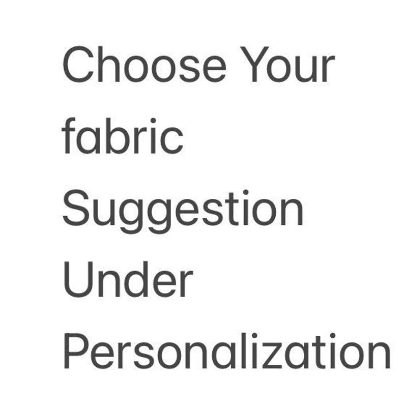 May include: A plain white background featuring dark gray text that reads: Choose Your fabric Suggestion Under Personalization. The text is arranged in five lines, with each word starting on a new line, providing clear instructions for the customer.