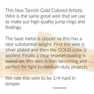 May include: Two spools of gold-colored artistic wire with a copper base, silver plating, and a clear enamel coating. The text reads: This Non Tarnish Gold Colored Artistic Wire is the same great wire that we use to make our high quality jump rings and findings. The base metal is copper so this has a nice substantial weight. First the wire is silver plated and then the GOLD color is applied. Finally a clear enamel coating is baked on. this wire is non-tarnishing and perfect for light to medium duty projects. We rate this wire to be 1/4 hard in temper. Creating Unkamen