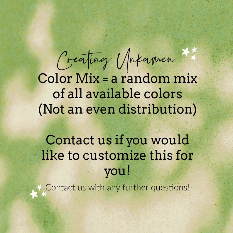 May include: Text on a green and white background that reads "Creating Unkamen Color Mix = a random mix of all available colors (Not an even distribution) Contact us if you would like to customize this for you! Contact us with any further questions!"