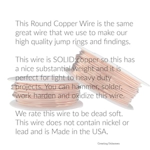 May include: Two spools of round copper wire with a metallic rose-gold tone. The text reads: This Round Copper Wire is the same great wire that we use to make our high quality jump rings and findings. This wire is SOLID copper so this has a nice substantial weight and it is perfect for light to heavy duty projects. You can hammer, solder, work harden and oxidize this wire. We rate this wire to be dead soft. This wire does not contain nickel or lead and is Made in the USA. Creating Unkamen
