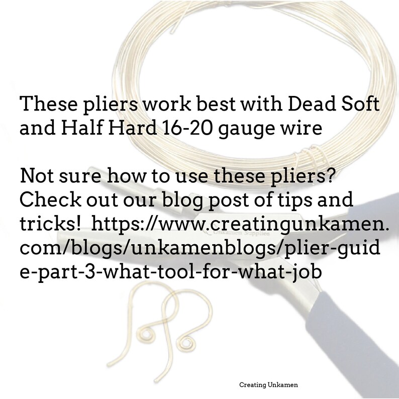 May include: Close-up of a pair of pliers with a coil of silver wire. The text reads: "These pliers work best with Dead Soft and Half Hard 16-20 gauge wire. Not sure how to use these pliers? Check out our blog post of tips and tricks! https://www.creatingunkamen.com/blogs/unkamenblogs/plier-guide-part-3-what-tool-for-what-job. Creating Unkamen."