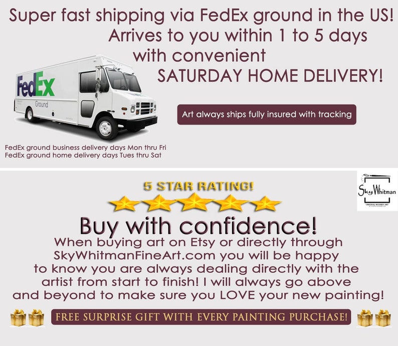 May include: A white FedEx truck with the words "FedEx Ground" on the side. The truck is parked in front of a pink background with the text "Super fast shipping via FedEx ground in the US! Arrives to you within 1 to 5 days with convenient SATURDAY HOME DELIVERY!" and "Art always ships fully insured with tracking". Below the truck is the text "FedEx ground business delivery days Mon thru Fri FedEx ground home delivery days Tues thru Sat". Below that is a 5-star rating and the text "Buy with confidence! When buying art on Etsy or directly through SkyWhitmanFineArt.com you will be happy to know you are always dealing directly with the artist from start to finish! I will always go above and beyond to make sure you LOVE your new painting! FREE SURPRISE GIFT WITH EVERY PAINTING PURCHASE!"
