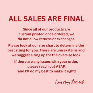 May include: A light pink informational graphic with dark red text stating: ALL SALES ARE FINAL. Since all of our products are custom printed once ordered, we do not allow returns or exchanges. Please look at our size chart to determine the best sizing for you. These are unisex items and we suggest sizing up for the oversize look. If there are any issues with your order, please reach out ASAP, and I&rsquo;ll do my best to make it right! Loverboy Bridal.