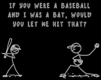 If You were a baseball and I was a bat.....