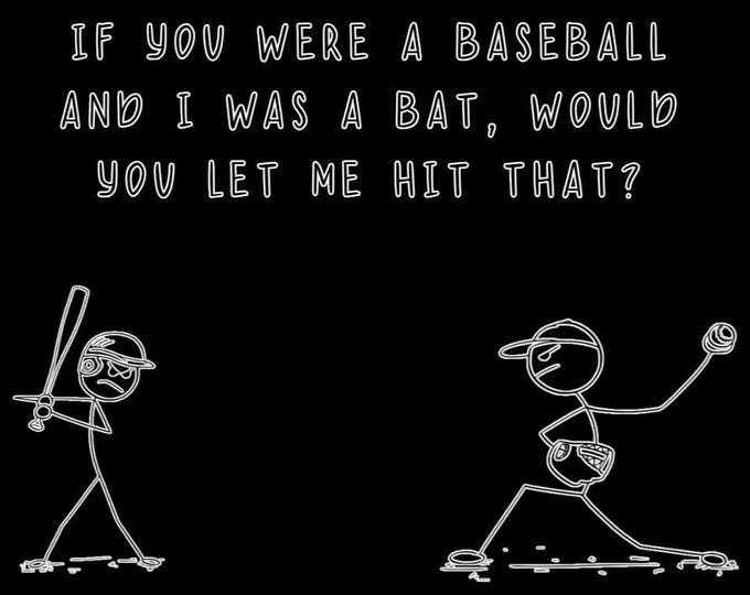If You were a baseball and I was a bat.....