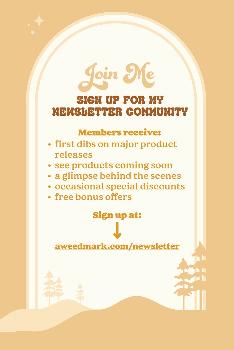 May include: A light brown illustration of an archway with a white interior. The text "Join Me" is written in a stylized font. The text "SIGN UP FOR MY NEWSLETTER COMMUNITY" is written in a bold font. The text "Members receive:" is written in a bold font. The text "first dibs on major product releases, see products coming soon, a glimpse behind the scenes, occasional special discounts, free bonus offers" is written in a regular font. The text "Sign up at:" is written in a bold font. An arrow points down to the text "aweedmark.com/newsletter".