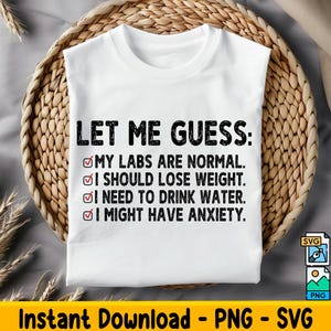 May include: White t-shirt with black text that reads "LET ME GUESS: MY LABS ARE NORMAL. I SHOULD LOSE WEIGHT. I NEED TO DRINK WATER. I MIGHT HAVE ANXIETY."