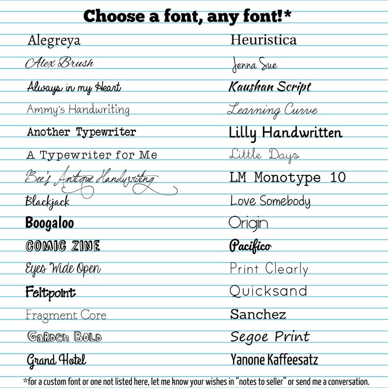 May include: A list of fonts, including Alegreya, Alex Brush, Always in my Heart, Ammy's Handwriting, Another Typewriter, A Typewriter for Me, Bee's Antique Handwriting, Blackjack, Boogaloo, COMIC ZINE, Eyes Wide Open, Feltpoint, Fragment Core, GARDEN BOLD, Grand Hotel, Heuristica, Jenna Sue, Kaushan Script, Learning Curve, Lilly Handwritten, Little Days, LM Monotype 10, Love Somebody, Origin, Pacifico, Print Clearly, Quicksand, Sanchez, Segoe Print, Yanone Kaffeesatz. The text at the bottom says "*for a custom font or one not listed here, let me know your wishes in "notes to seller" or send me a conversation."