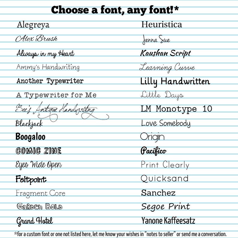 May include: A list of fonts, including Alegreya, Alex Brush, Always in my Heart, Ammy's Handwriting, Another Typewriter, A Typewriter for Me, Bee's Antique Handwriting, Blackjack, Boogaloo, COMIC ZINE, Eyes Wide Open, Feltpoint, Fragment Core, GARDEN BOLD, Grand Hotel, Heuristica, Jenna Sue, Kaushan Script, Learning Curve, Lilly Handwritten, Little Days, LM Monotype 10, Love Somebody, Origin, Pacifico, Print Clearly, Quicksand, Sanchez, Segoe Print, Yanone Kaffeesatz. The text at the bottom says "*for a custom font or one not listed here, let me know your wishes in "notes to seller" or send me a conversation."