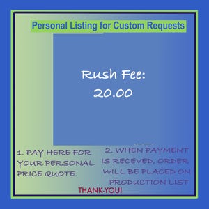 May include: A blue and green graphic with the text "Personal Listing for Custom Requests". The text "Rush Fee: 20.00" is in the center of the graphic. The graphic also includes the text "1. PAY HERE FOR YOUR PERSONAL PRICE QUOTE. 2. WHEN PAYMENT IS RECEVED, ORDER WILL BE PLACED ON PRODUCTION LIST THANK-YOU!"