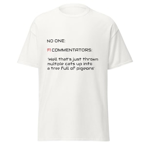 May include: White t-shirt with black text that reads "NO ONE: FI COMMENTATORS: 'Well that's just thrown multiple cats up into a tree full of pigeons'".
