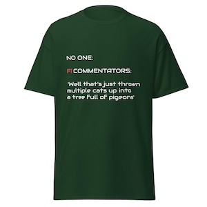 May include: A dark green t-shirt with white text that reads "NO ONE: FI COMMENTATORS: 'Well that's just thrown multiple cats up into a tree full of pigeons'"