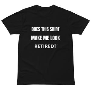 Does This Shirt Make Me Look Retired? – Funny Retirement Gift Shirt | Unisex Premium Cotton Tee for Men & Women