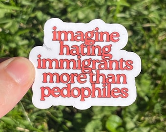 Vinyl Sticker "imagine hating immigrants more than pedophiles” Pro Diversity Pro Immgrants Progressive Anti Trump Fuck Ice Release the Files