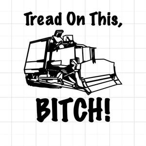 May include: Black and white graphic of a bulldozer with the text "Tread On This, BITCH!". The image is a line drawing of the heavy machinery, with bold, capitalized text.