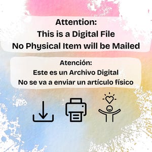 May include: A pink and blue watercolor background with white text that reads "Attention: This is a Digital File. No Physical Item will be Mailed." Below the text is a white box with Spanish text that reads "Atenci&oacute;n: Este es un Archivo Digital. No se va a enviar un art&iacute;culo f&iacute;sico."  There are three icons below the text: a download arrow, a printer, and a stick figure with a heart above its head.