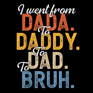 May include: Black graphic design with the text "I went from DADA. To DADDY. To DAD. To BRUH." The text is in white, orange, yellow, beige, and blue, with a vintage, distressed style.