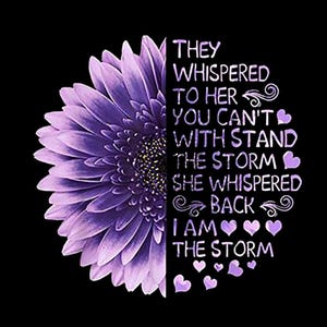 May include: A half-sunflower design in shades of purple and black. The image features the text "THEY WHISPERED TO HER YOU CAN'T WITH STAND THE STORM SHE WHISPERED BACK I AM THE STORM" in white script. The design includes heart shapes.