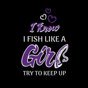 May include: Black graphic design with the text "I Know I Fish Like A Girl Try To Keep Up". The text is in white and purple, with three purple and white hearts at the top. A fishing rod is incorporated into the word "Girl".