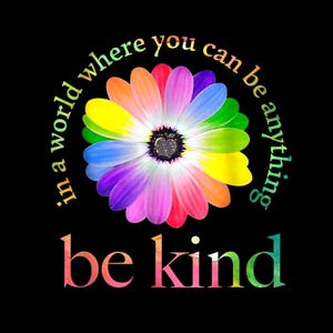 May include: A digital graphic on a black background features a rainbow-colored daisy with the text "in a world where you can be anything" and "be kind" in a rainbow gradient font.
