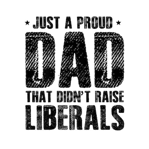 May include: Black and white graphic text design with a distressed look. The text reads "Just a proud Dad that didn't raise liberals."