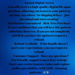 Puede incluir: Texto sobre un fondo azul que dice "Acceso digital instant&aacute;neo" y explica que recibir&aacute;s un archivo digital de alta calidad al comprar, permiti&eacute;ndote acceder a tus patrones en cualquier momento y lugar. Sin retrasos en el env&iacute;o, solo descarga y comienza a crear. &iexcl;Satisfacci&oacute;n garantizada - Compra sin riesgo! Estamos seguros de que te encantar&aacute; esta colecci&oacute;n de patrones. Sin embargo, si no est&aacute;s completamente satisfecho, tienes la opci&oacute;n de solicitar un reembolso. ✓ Reembolso disponible - Si el paquete no cumple con tus expectativas, puedes solicitar un reembolso. ✓ Atenci&oacute;n al cliente - &iquest;Tienes alguna pregunta? Nuestro amable equipo de atenci&oacute;n al cliente est&aacute; aqu&iacute; para ayudarte. &iexcl;Comienza tu viaje de crochet hoy y explora posibilidades infinitas con m&aacute;s de 1200 patrones impresionantes!"