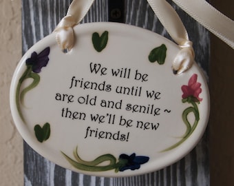Ceramic Plaque, We will be friends until we are old and senile then we'll be new friends, ivory colored ribbon, hand painted flowers