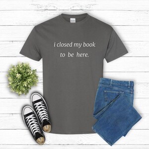 I Closed My Book To Be Here. Unisex Shirt Book Nerd Shirt Book Club Shirt Introvert Bookworm Shirt Book Lover Gift