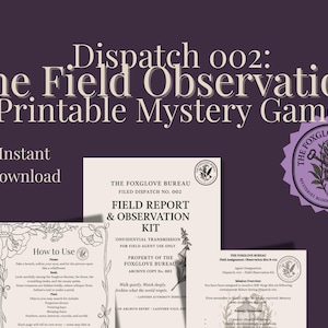 May include: A printable mystery game called "Dispatch 002: The Field Observation" with a vintage aesthetic. The game features a field report and observation kit, with instructions on how to use the game. The game is set in a fictional organization called "The Foxglove Bureau".
