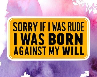 Sorry If I Was Rude, I Was Born Against My Will Sticker - 3" Funny Waterproof Vinyl Quote Decal