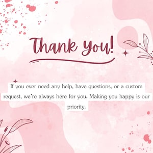 May include: A pink and white graphic with the words "Thank you!" in a cursive font. The text below states, "If you ever need any help, have questions, or a custom request, we're always here for you. Making you happy is our priority."