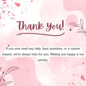 May include: A pink and white graphic with the words "Thank you!" in a cursive font. The text below reads, "If you ever need any help, have questions, or a custom request, we're always here for you. Making you happy is our priority."