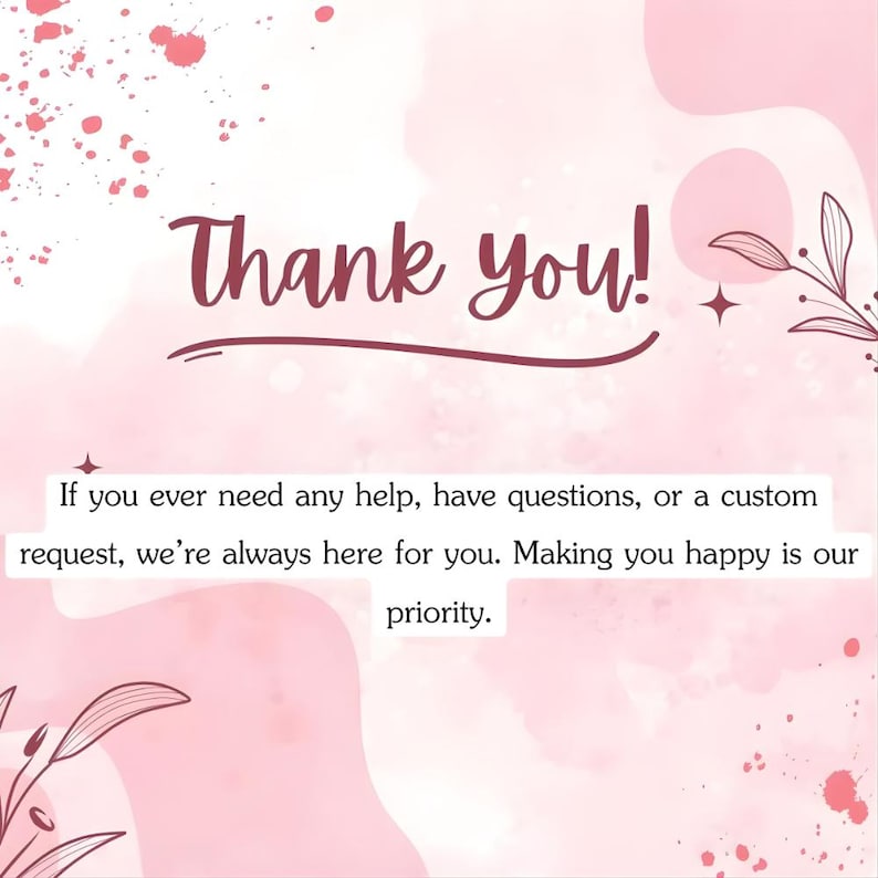 May include: A pink and white graphic with the words "Thank you!" in a cursive font. The text below reads, "If you ever need any help, have questions, or a custom request, we're always here for you. Making you happy is our priority."
