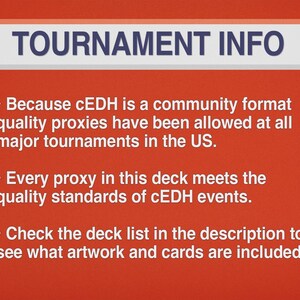 May include: A red background with white text that reads "TOURNAMENT INFO." The text below states that quality proxies are allowed at major tournaments in the US, and that every proxy meets the quality standards of cEDH events. Check the deck list for artwork and cards.