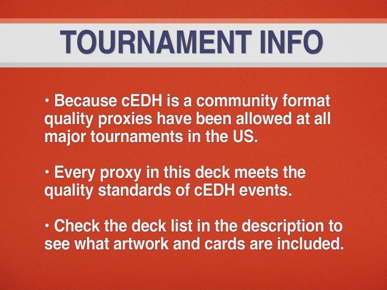 May include: A red background with white text that reads "TOURNAMENT INFO." The text below states that quality proxies are allowed at major tournaments in the US, and that every proxy meets the quality standards of cEDH events. Check the deck list for artwork and cards.