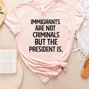 Immigrants Are Not Criminals But The President Is-Anti Trump Shirt,Feminist Shirt,Democrat Gift,Sarcastic Tee,Pro Immigration Shirt,Activist