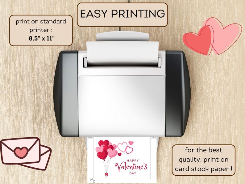 May include: A printer with a sheet of paper in it, showing a printable Valentine's Day card with red and pink heart balloons. The text on the card reads "Happy Valentine's Day". The printer is on a wooden surface. The text "EASY PRINTING" is written on a brown rectangle above the printer. The text "print on standard printer: 8.5" x 11" is written on a brown rectangle to the left of the printer. The text "for the best quality, print on card stock paper!" is written on a brown rectangle to the right of the printer.
