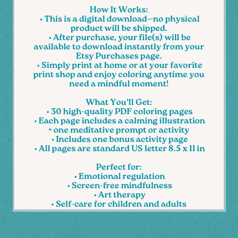 May include: A teal background with white text detailing a digital download of 30 PDF coloring pages. The text explains the download process, what is included, and the benefits of the product, including emotional regulation and art therapy. The pages are 8.5 x 11 inches.