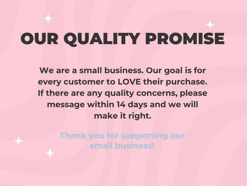 May include: A pink graphic with the text "OUR QUALITY PROMISE" in bold black letters. The text below states the business is small and aims for customer satisfaction, with a message to contact them within 14 days for quality concerns. The bottom text says "Thank you for supporting our small business!"