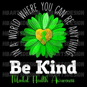 May include: A green daisy with a yellow center and a green ribbon in the center. The daisy is surrounded by the text "In a world where you can be anything Be Kind Mental Health Awareness".