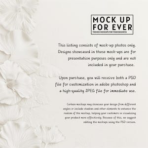 May include: White paper flower background with the text "MOCK UP FOR EVER THEMED MOCKUPS FOR YOUR BUSINESS". The text below explains that the listing consists of mock-up photos only and that the designs are for presentation purposes only. It also states that the designs are not included in the purchase. The text continues to explain that upon purchase, you will receive both a PSD file for customization in Adobe Photoshop and a high-quality JPEG file for immediate use.