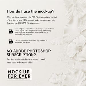 May include: White text on a white background with a floral design. The text reads "How do I use the mockup?" and explains that after purchase, you can download a PDF file with a link to the files in your Etsy account. You can download the PSD or JPG file via Dropbox. The text also explains that the PSD files can be edited in Photoshop CS4 or higher and that the JPG files can be used in any way you want to incorporate your design. The text also says "NO ADOBE PHOTOSHOP SUBSCRIPTION?" and explains that the files can be edited using photopea, a web-based photo and graphics editor. The text also reads "MOCK UP FOR EVER THEMED MOCKUPS FOR YOUR BUSINESS".