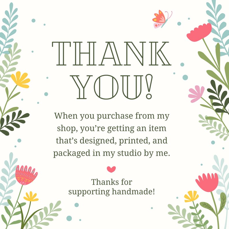 May include: A white card with a floral border featuring pink, yellow, and teal flowers and a small butterfly. The text reads: THANK YOU! When you purchase from my shop, you&rsquo;re getting an item that&rsquo;s designed, printed, and packaged in my studio by me. Thanks for supporting handmade!