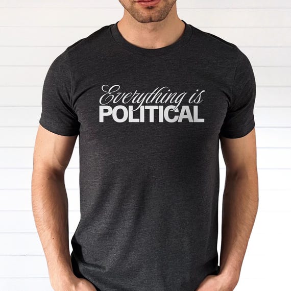 Political Statement Shirt, Everything is Political, Protest T-Shirt, Gift for a Leftist, Progressive, Social Justice Activist, Feminist