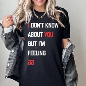 I Don&#39;t Know About You But I&#39;m Feeling 22 Custom Shirt, New Eras T-Shirt, Personalized Birthday 30 40 50 60 70 Shirt, Pop Concert Sweatshirt