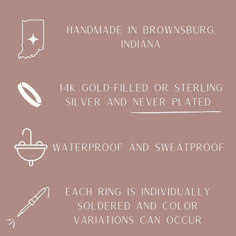 May include: A graphic with text and icons on a mauve background. Text includes "HANDMADE IN BROWNSBURG, INDIANA", "14K GOLD-FILLED OR STERLING SILVER AND NEVER PLATED", "WATERPROOF AND SWEATPROOF", and "EACH RING IS INDIVIDUALLY SOLDERED AND COLOR VARIATIONS CAN OCCUR."