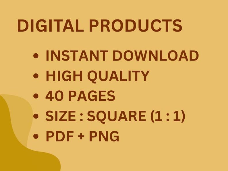 May include: A digital product advert on a tan background. The text reads "DIGITAL PRODUCTS" followed by bullet points: "INSTANT DOWNLOAD", "HIGH QUALITY", "40 PAGES", "SIZE: SQUARE (1:1)", and "PDF + PNG".