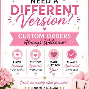 May include: A white sign with pink text and graphics featuring a pink bow at the top. The text reads: NEED A DIFFERENT Version? CUSTOM ORDERS Always Welcome! I LOVE Hearing YOUR IDEAS! CUSTOM Requests WELCOME! MADE JUST FOR You! ALWAYS Appreciated & VALUED! Don't see exactly what you need? SEND ME A MESSAGE I'D LOVE TO HELP!