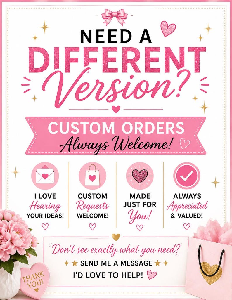May include: A white sign with pink text and graphics featuring a pink bow at the top. The text reads: NEED A DIFFERENT Version? CUSTOM ORDERS Always Welcome! I LOVE Hearing YOUR IDEAS! CUSTOM Requests WELCOME! MADE JUST FOR You! ALWAYS Appreciated & VALUED! Don't see exactly what you need? SEND ME A MESSAGE I'D LOVE TO HELP!