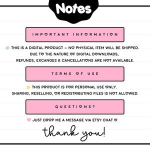 May include: Pink and white text on a white background with the words "Notes", "Important Information", "Terms of Use", and "Questions?" with heart symbols. The text explains that this is a digital product and no physical item will be shipped. It also states that refunds, exchanges, and cancellations are not available. The text also states that the product is for personal use only and sharing, reselling, or redistributing files is not allowed. The text also states that you can drop a message via Etsy chat if you have any questions. The text ends with "thank you!"